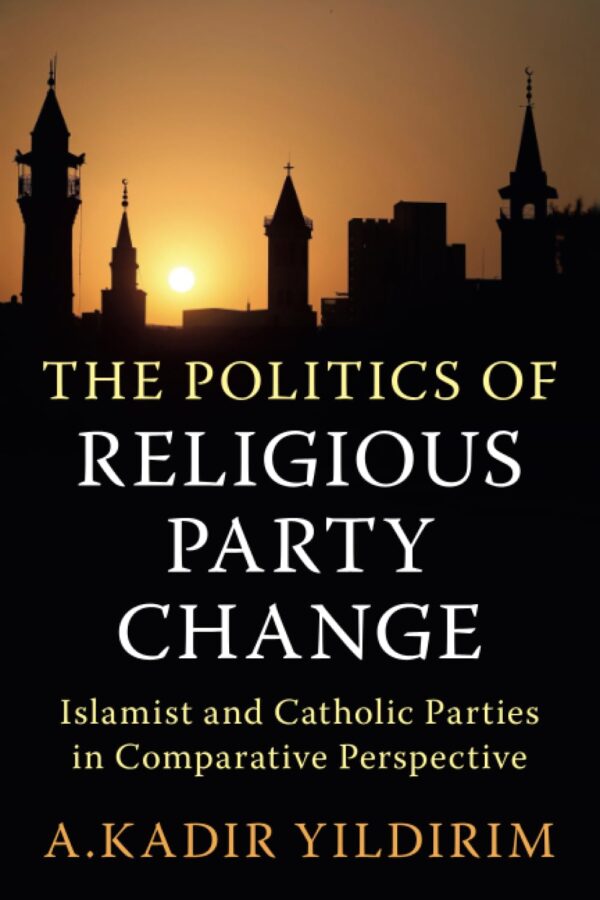 The Politics of Religious Party Change: Islamist and Catholic Parties in Comparative Perspective (Cambridge Studies in Social Theory, Religion and Politics)