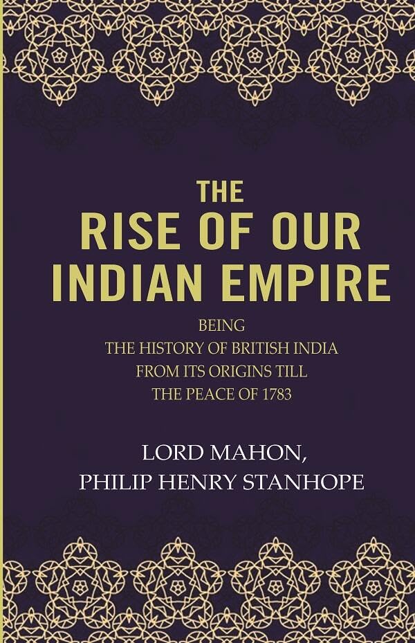 The Rise Of Our Indian Empire: Being The History Of British India From Its Origins Till The Peace Of 1783