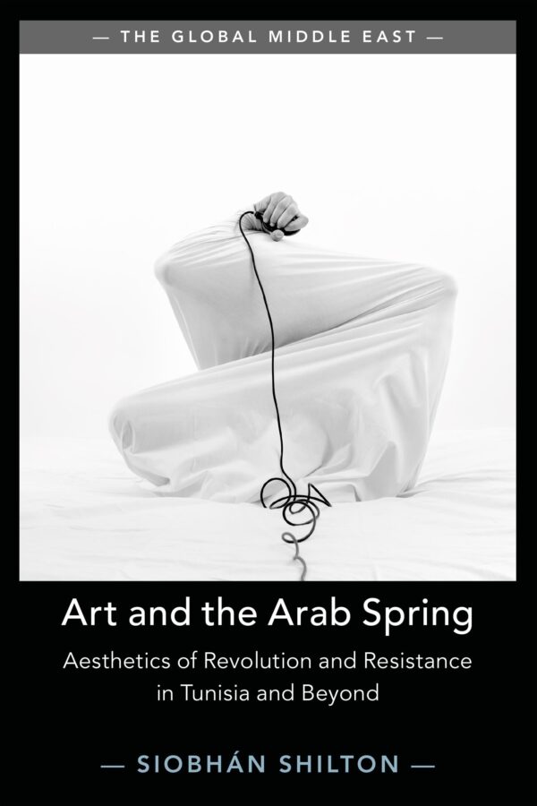 Art and the Arab Spring: Aesthetics of Revolution and Resistance in Tunisia and Beyond: 16 (The Global Middle East, Series Number 16)