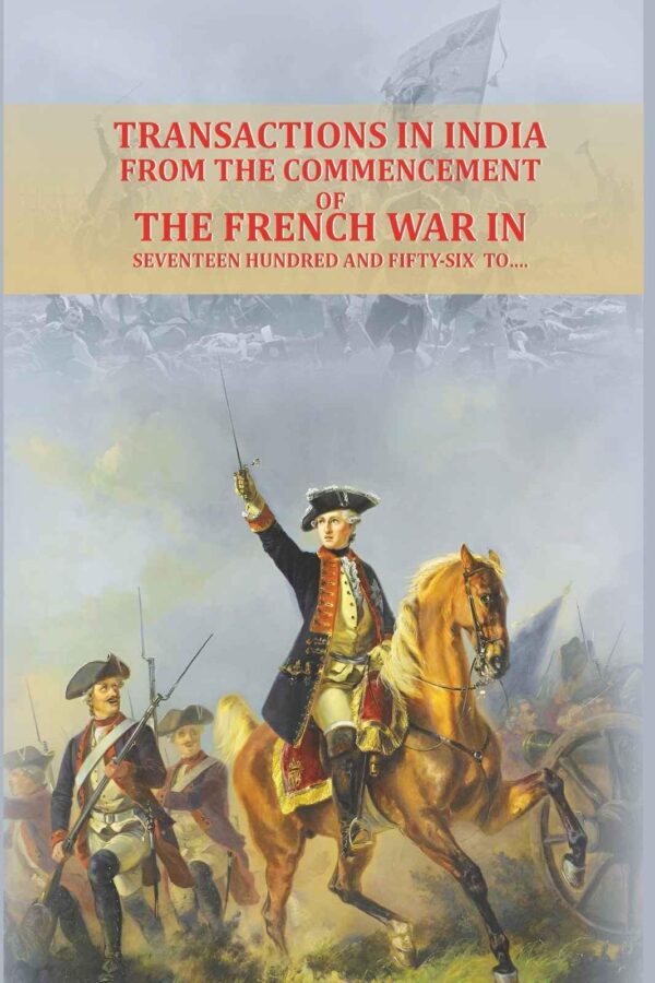 Transactions in India, from the commencement of the French War in seventeen hundred and fifty-six to….