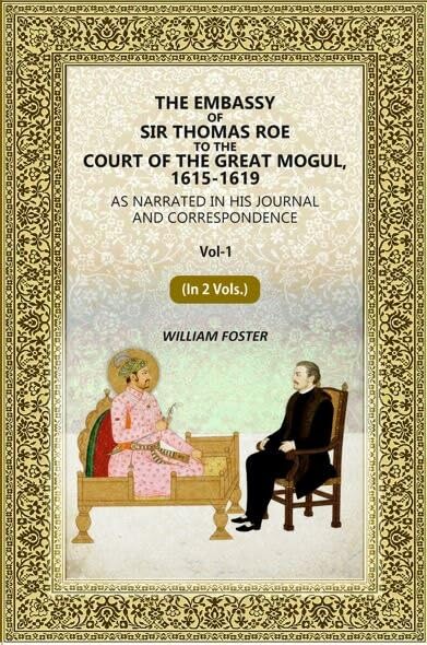 The Embassy of Sir Thomas Roe to the Court of the Great Mogul, 1615-1619: As Narrated in His Journal and Correspondence 1st