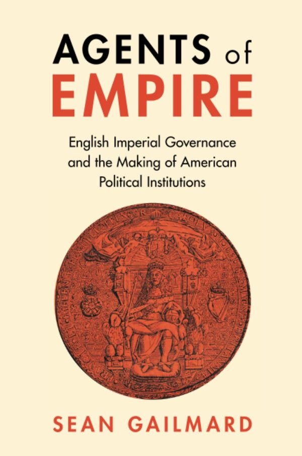 Agents of Empire: English Imperial Governance and the Making of American Political Institutions (Political Economy of Institutions and Decisions)