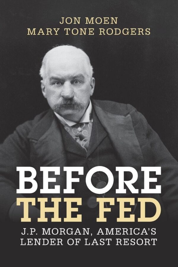 Before the Fed: J.P. Morgan, America's Lender of Last Resort (Studies in Macroeconomic History)