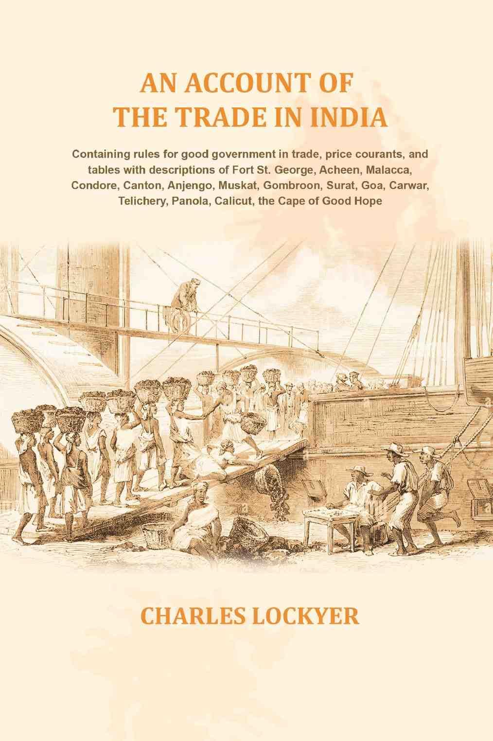An account of the trade in India: Containing rules for good government in trade, price courants, and tables with descriptions of Fort St. George, Acheen, Malacca, Condore, Canton, Anjengo, Muskat