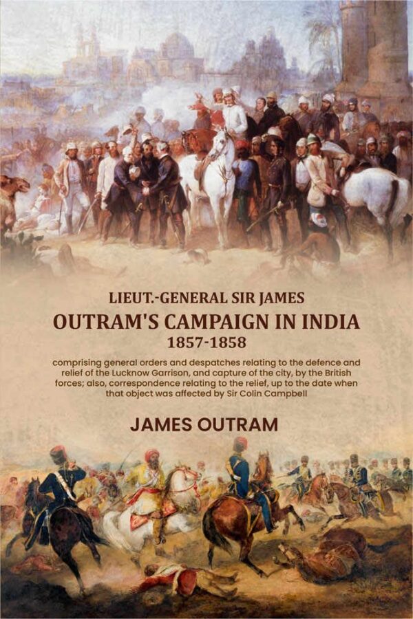 Lieut.-General Sir James Outram's campaign in India, 1857-1858: comprising general orders and despatches relating to the defence and relief of the Lucknow Garrison, and capture of the city [Hardcover]