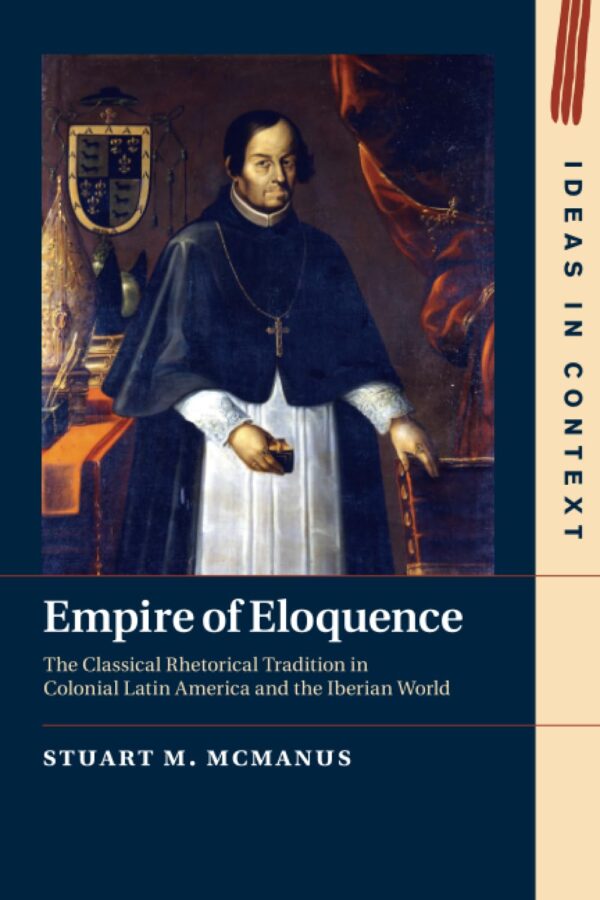Empire of Eloquence: The Classical Rhetorical Tradition in Colonial Latin America and the Iberian World (Ideas in Context)