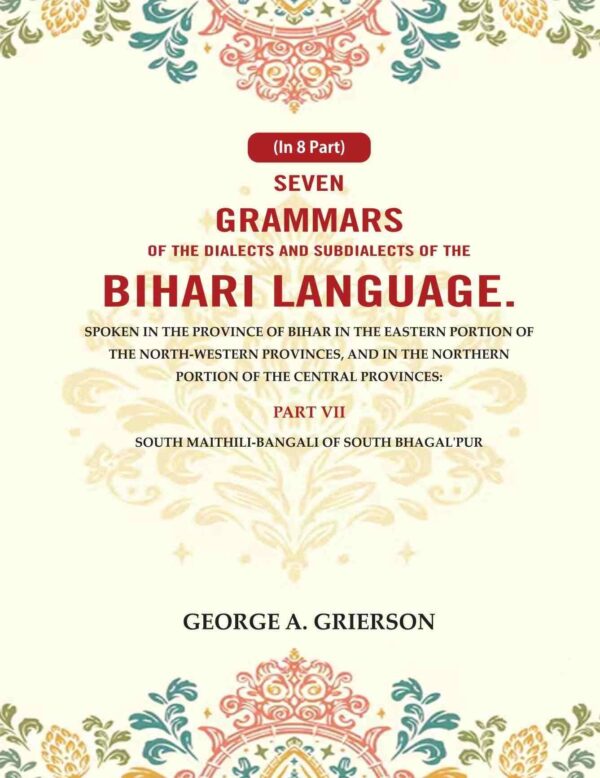 Seven Grammars of the Dialects and Subdialects of the Bihari Language Spoken in the Province of Bihar in the Eastern Portion of the North-Western Provinces, and in the Northern Portion 7th