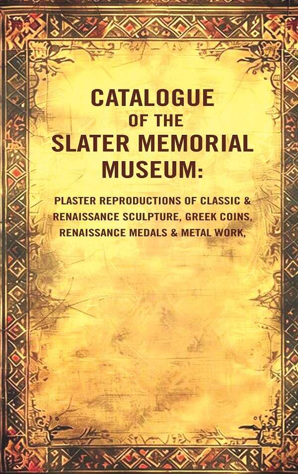 Catalogue of the Slater Memorial Museum: Plaster reproductions of classic & renaissance sculpture, Greek coins, renaissance medals & [Hardcover]