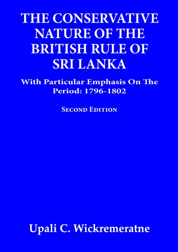 The Conservative Nature of the British Rule of Sri Lanka: With Particular Emphasis on the Period: 1796-1802 (Second Edition)