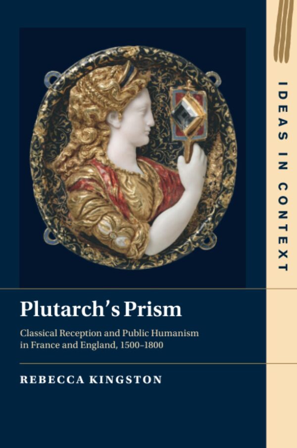 Plutarch's Prism: Classical Reception and Public Humanism in France and England, 1500–1800: 142 (Ideas in Context, Series Number 142)