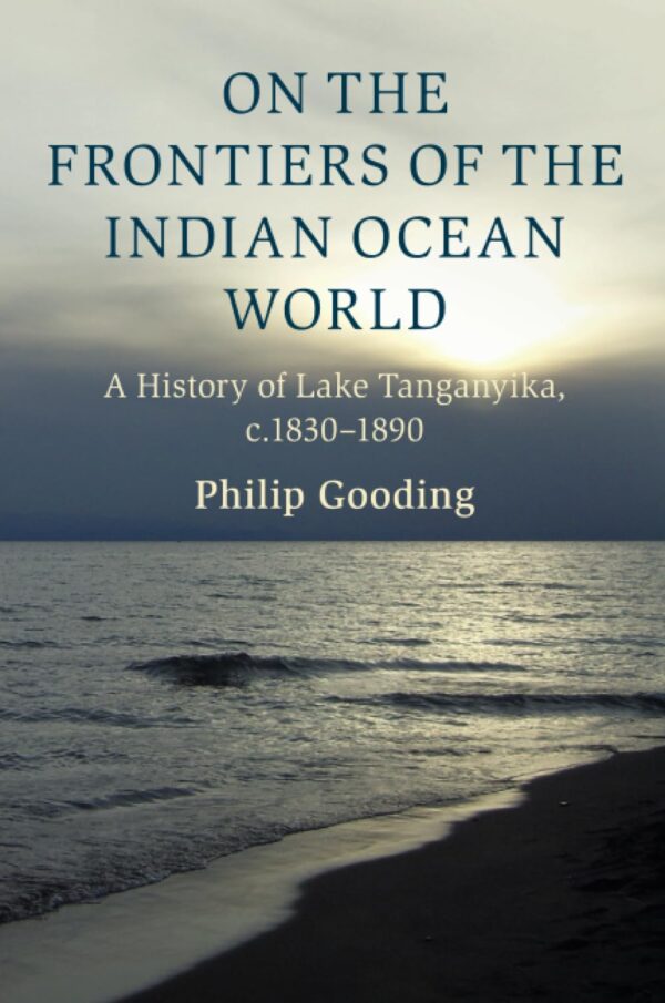 On the Frontiers of the Indian Ocean World: A History of Lake Tanganyika, C.1830-1890 (Cambridge Oceanic Histories)