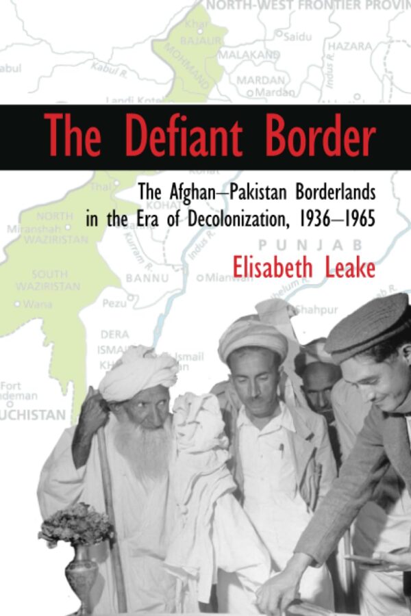 THE DEFIANT BORDER: THE AFGHAN-PAKISTAN BORDERLANDS IN THE ERA OF DECOLONIZATION, 1936-1965