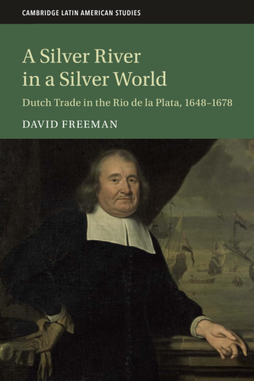A Silver River in a Silver World: Dutch Trade in the Rio de la Plata, 1648–1678: 118 (Cambridge Latin American Studies, Series Number 118)