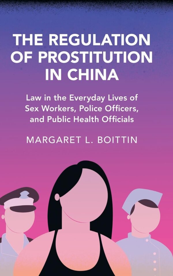 The Regulation of Prostitution in China: Law in the Everyday Lives of Sex Workers, Police Officers, and Public Health Officials (Cambridge Studies in Law and Society)