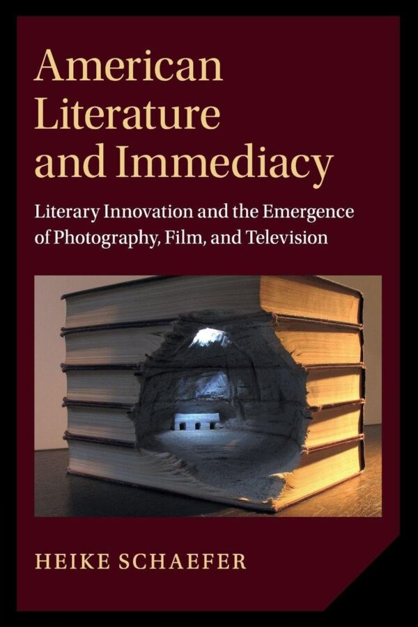 American Literature and Immediacy: Literary Innovation and the Emergence of Photography, Film, and Television: 184 (Cambridge Studies in American Literature and Culture, Series Number 184)