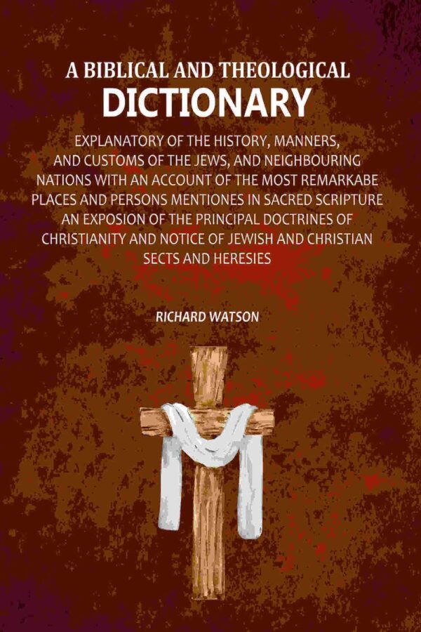 A Biblical and Theological Dictionary: Explanatory of the History, Manners, and Customs of the Jews, and Neighbouring Nations with an Account of the most Remarkabe Places and Persons Mentiones