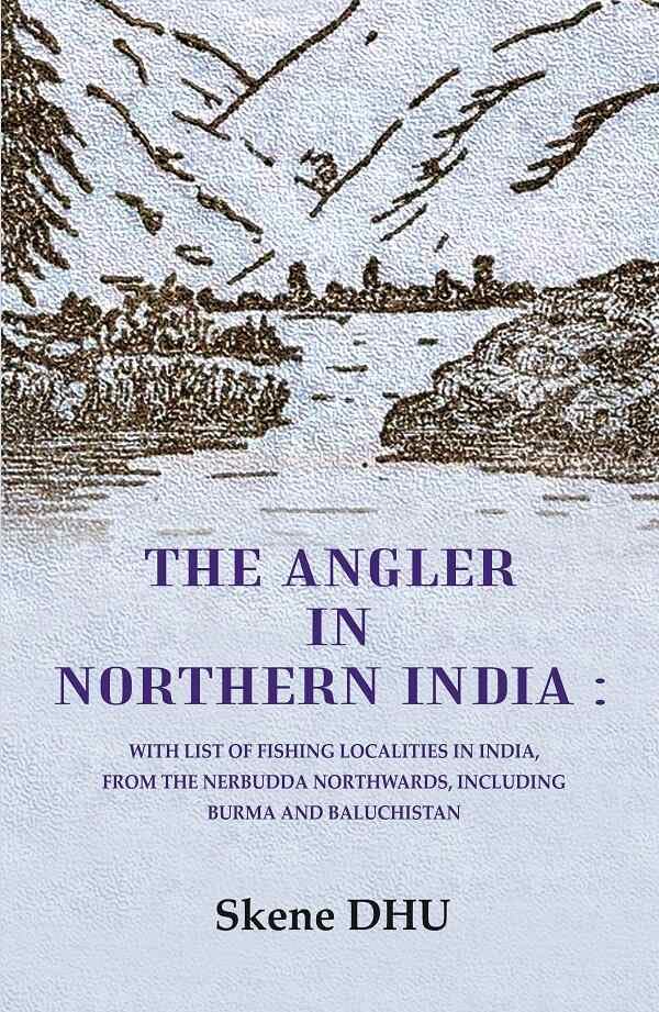 The Angler in Northern India: With list of Fishing Localities in India, from the Nerbudda Northwards, including Burma and Baluchistan