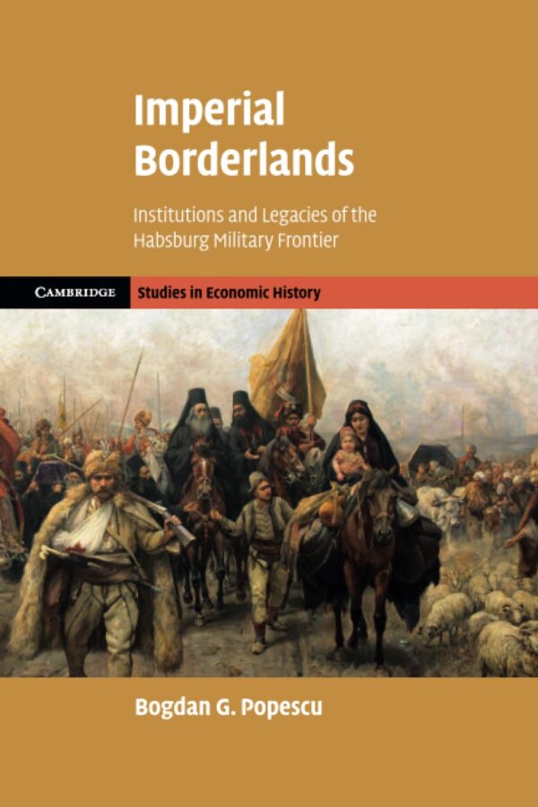 Imperial Borderlands: Institutions and Legacies of the Habsburg Military Frontier (Cambridge Studies in Economic History, 2)