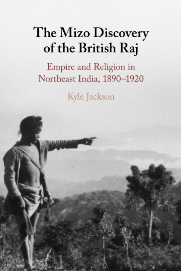 The Mizo Discovery of the British Raj: Empire and Religion in Northeast India, 1890–1920