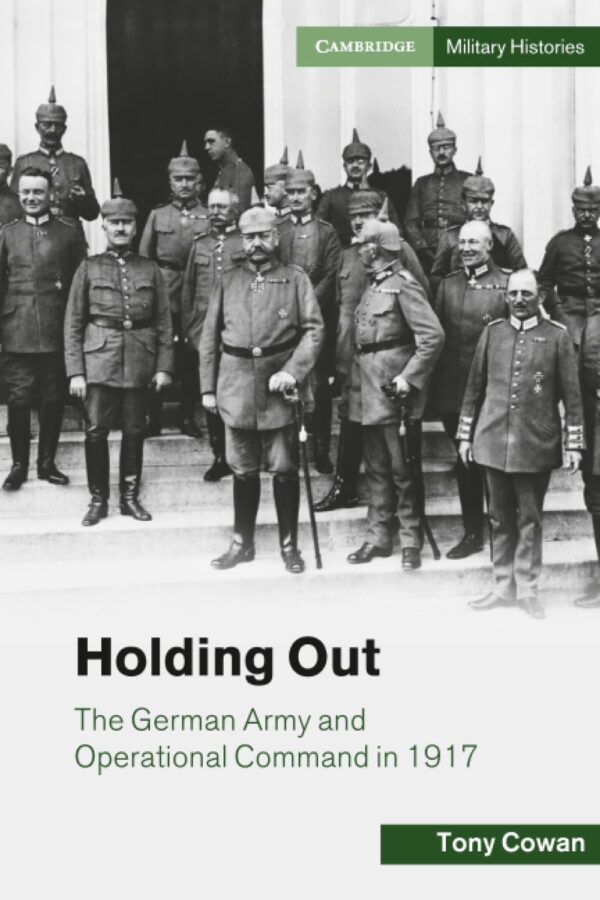 Holding Out: The German Army and Operational Command in 1917 (Cambridge Military Histories)