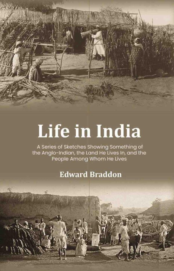 Life in India: A Series of Sketches Showing Something of the Anglo-Indian, the Land He Lives In, and the People Among Whom He Lives