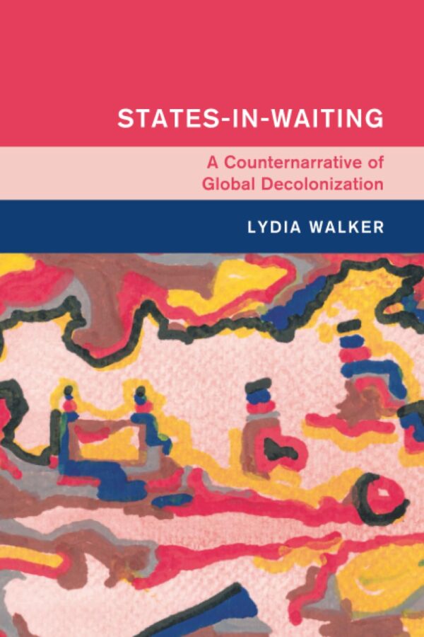 States-in-Waiting: A Counternarrative of Global Decolonization (Global and International History)