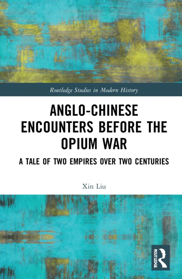 Anglo-Chinese Encounters Before the Opium War: A Tale of Two Empires Vver Two Centuries (Routledge Studies in Modern History)