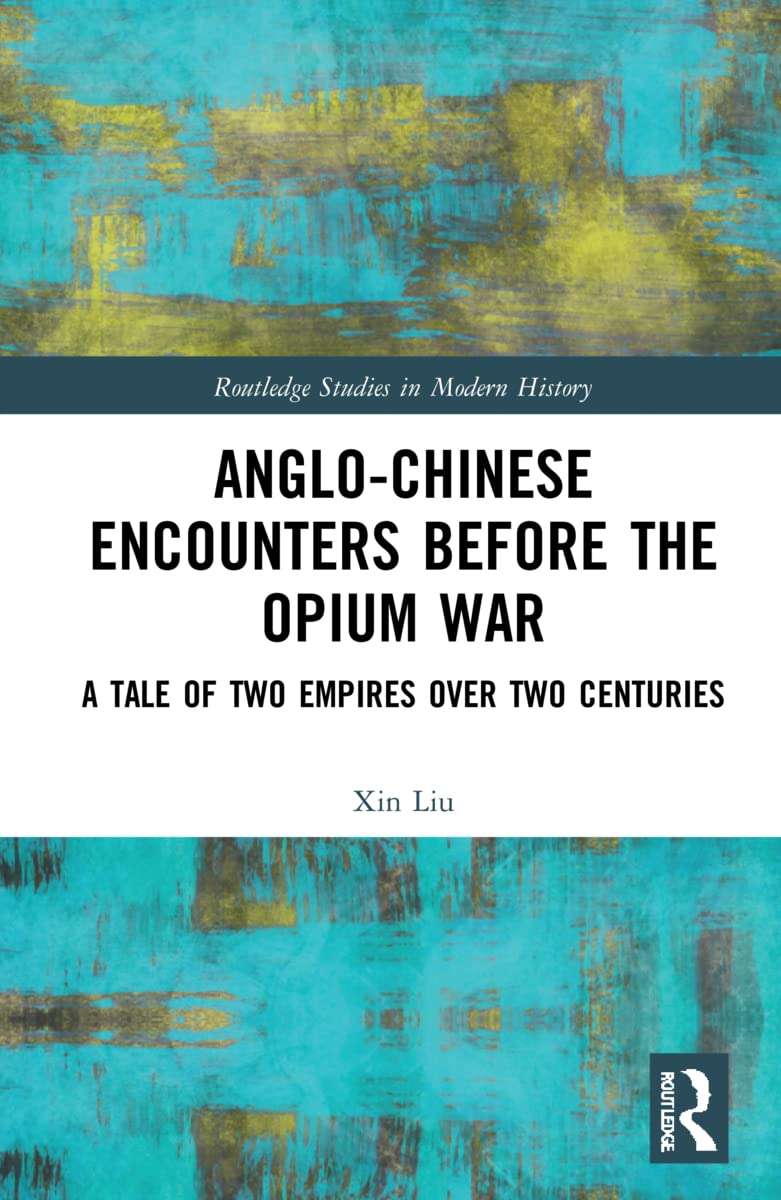Anglo-Chinese Encounters Before the Opium War: A Tale of Two Empires Vver Two Centuries (Routledge Studies in Modern History)