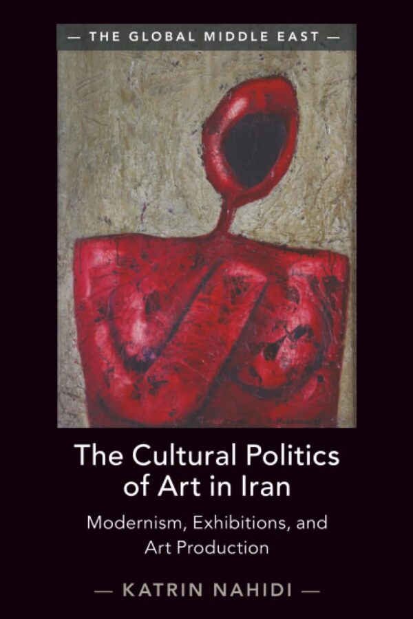 The Cultural Politics of Art in Iran: Modernism, Exhibitions, and Art Production (Global Middle East)