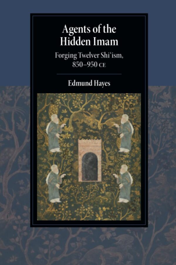 Agents of the Hidden Imam: Forging Twelver Shi‘ism, 850-950 CE (Cambridge Studies in Islamic Civilization)