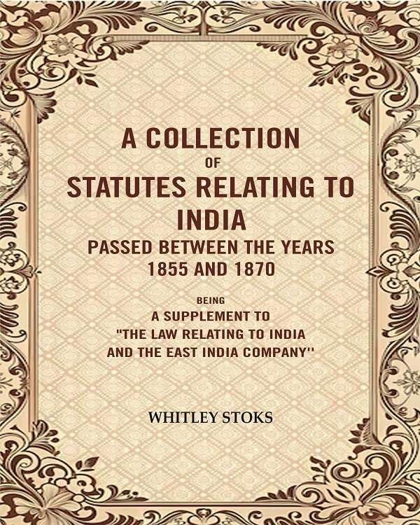 A Collection of Statutes Relating to India Passed Between the years 1855 and 1870: Being a supplement to"the law relating to india and the East