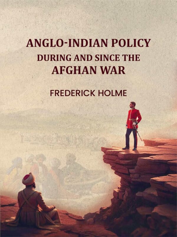 Anglo-Indian Policy: During and Since the Afghan War