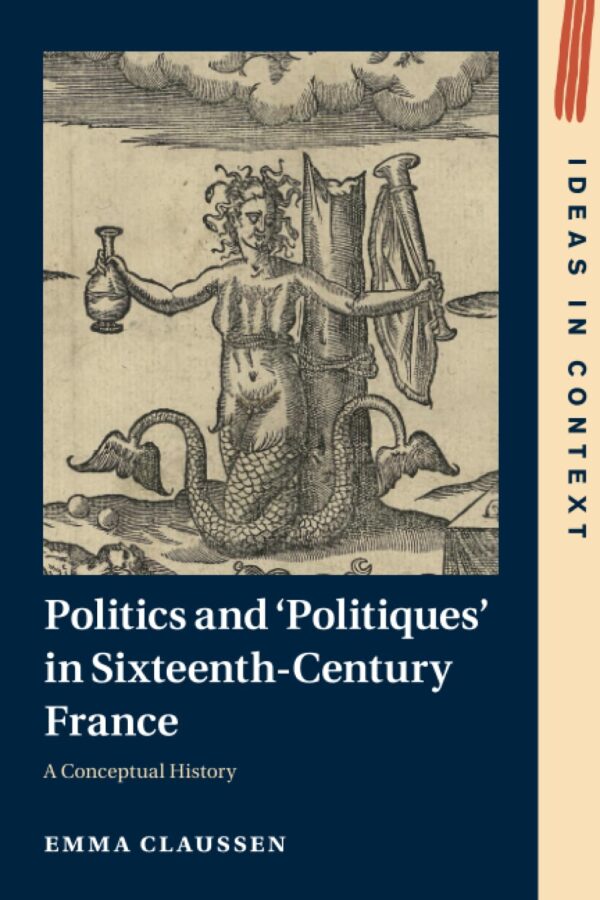 Politics and ‘Politiques' in Sixteenth-Century France: A Conceptual History: 134 (Ideas in Context, Series Number 134)