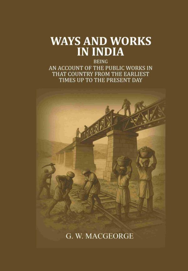Ways and Works In India: Being an account of The Public Works In that Country from the Earliest Times Up to The Present Day [Hardcover]