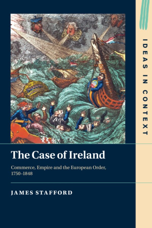 The Case of Ireland: Commerce, Empire and the European Order, 1750–1848: 138 (Ideas in Context, Series Number 138)
