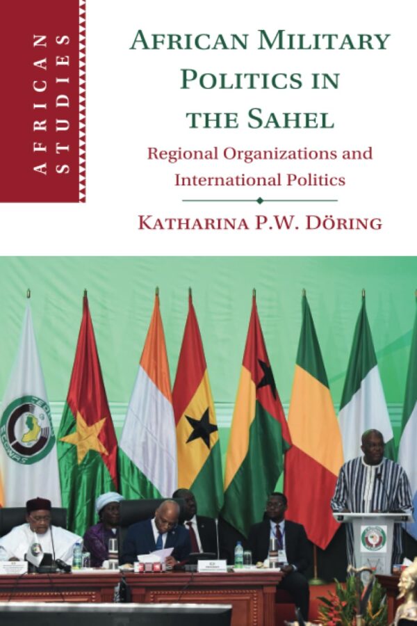 African Military Politics in the Sahel: Regional Organizations and International Politics: 166 (African Studies, 166)