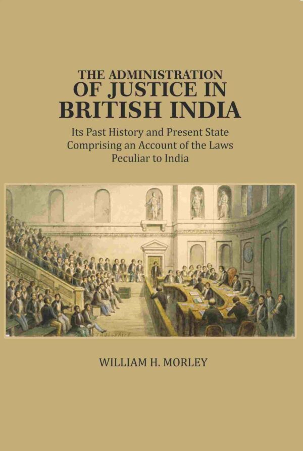 The Administration of Justice in British India: Its Past History and Present State Comprising an Account of the Laws Peculiar to India [Hardcover]
