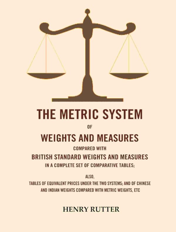 The Metric System of Weights and Measures Compared with British Standard Weights and Measures in a Complete Set of Comparative Tables: Also, Tables of Equivalent Prices under the Two Systems; And of