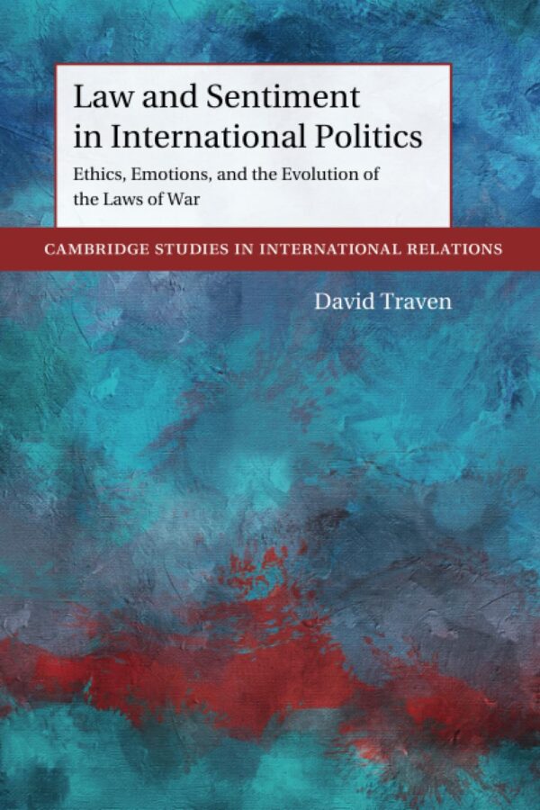 Law and Sentiment in International Politics: Ethics, Emotions, and the Evolution of the Laws of War (Cambridge Studies in International Relations)