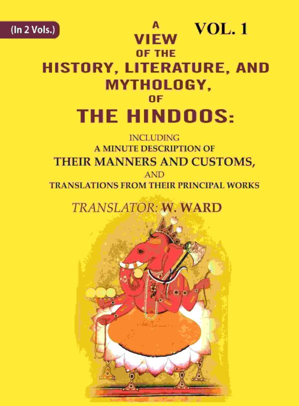 A View of the History, Literature, and Mythology, of the Hindoos: Including a Minute Description of their Manners and Customs, and Translations from their Principal Works 1st