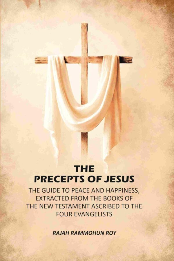 The Precepts of Jesus: The Guide to Peace and Happiness, Extracted from the Books of the New Testament Ascribed to the Four Evangelists [Hardcover]
