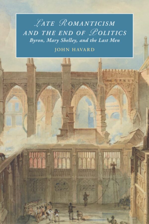 Late Romanticism and the End of Politics: Byron, Mary Shelley, and the Last Men (Cambridge Studies in Romanticism)