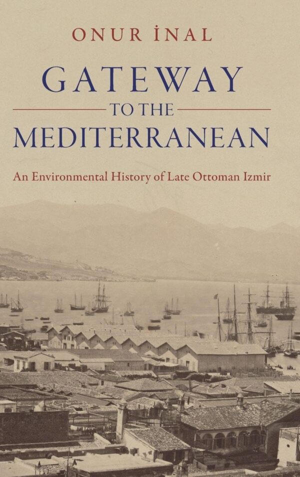 Gateway to the Mediterranean: An Environmental History of Late Ottoman Izmir (Studies in Environment and History)