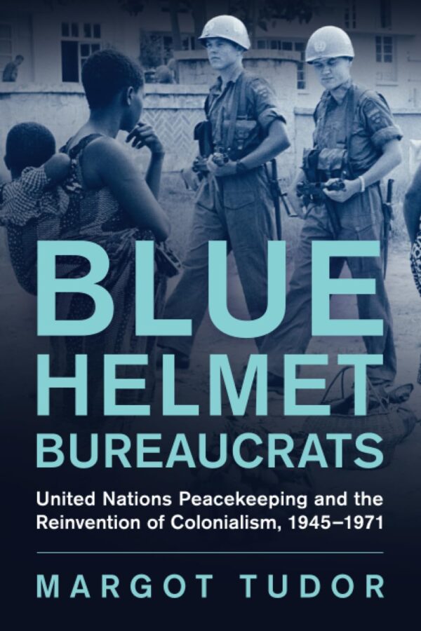 Blue Helmet Bureaucrats: United Nations Peacekeeping and the Reinvention of Colonialism, 1945–1971 (Human Rights in History)