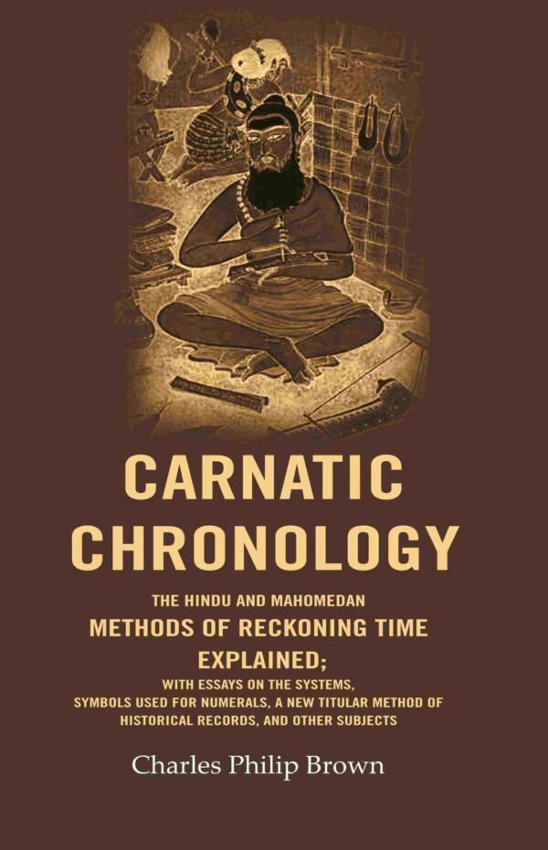 Carnatic Chronology: The Hindu and Mahomedan Methods of Reckoning Time Explained; With Essays on the Systems, Symbols Used for Numerals, a New Titular Method of Historical Records, and [Hardcover]