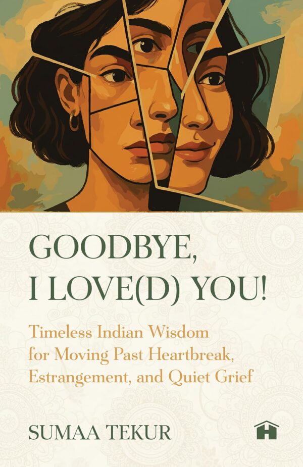 Goodbye, I Love(d) You: Timeless Indian Wisdom for Moving Past Heartbreak, Estrangement, and Quiet Grief