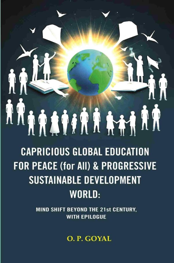 CAPRICIOUS GLOBAL EDUCATION FOR PEACE (for All) & PROGRESSIVE SUSTAINABLE DEVELOPMENT WORLD: MIND SHIFT BEYOND THE 21st CENTURY, WITH EPILOGUE