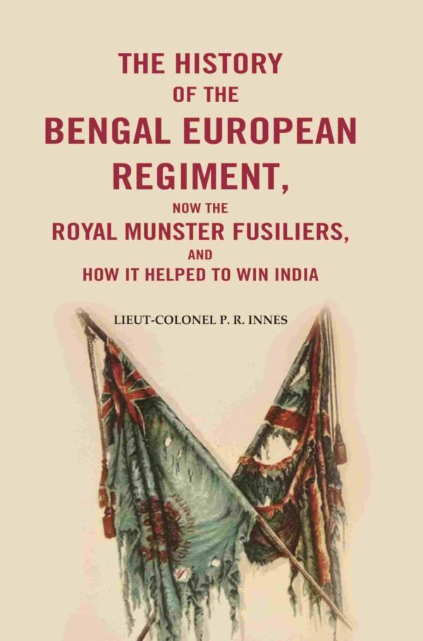 The History of the Bengal European Regiment: Now the Royal Munster Fusiliers, and how it Helped to Win India