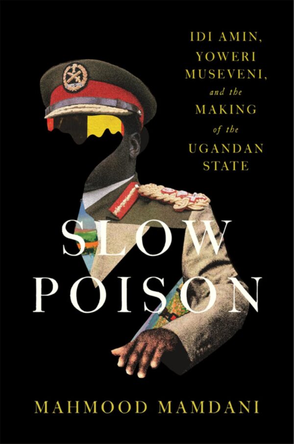 Slow Poison : Idi Amin, Yoweri Museveni, and the Making of the Ugandan State