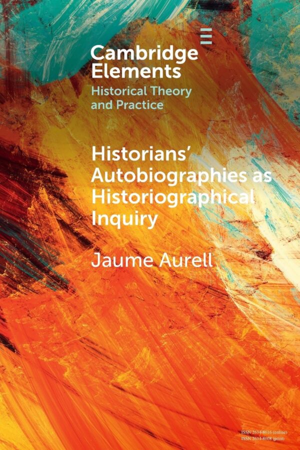 Historians' Autobiographies as Historiographical Inquiry: A Global Perspective (Elements in Historical Theory and Practice)